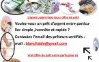    blancfiable@gmail.com :  Pour prêt entre particulier sérieux rapide en 24h ou 72h tout dépend de l'urgence  en France -Pour Offre de prêt entre particulier en France Ville - (blancfiable@gmail.com   ------------------------------------------------